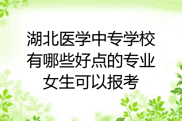 湖北医学中专学校有哪些好点的专业女生可以报考