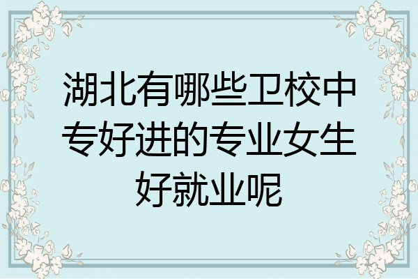 湖北有哪些卫校中专好进的专业女生好就业呢