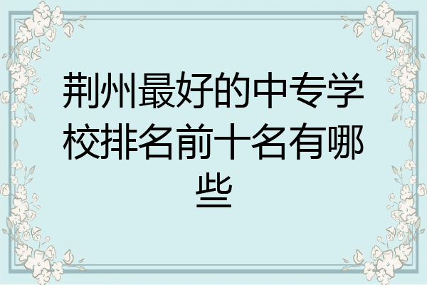 荆州最好的中专学校排名前十名有哪些