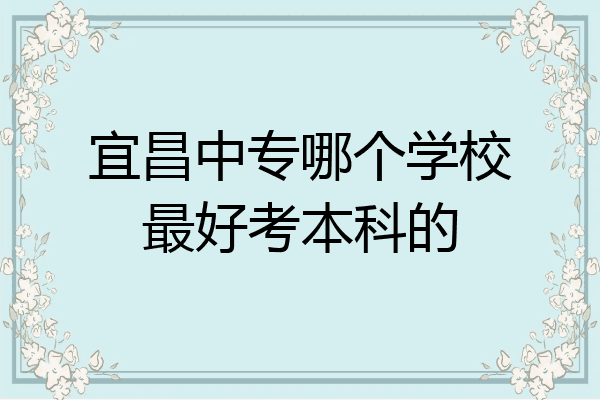 宜昌中专哪个学校最好考本科的
