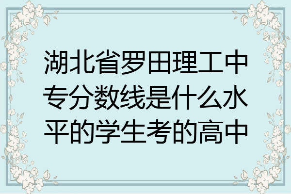 湖北省罗田理工中专分数线是什么水平的学生考的高中