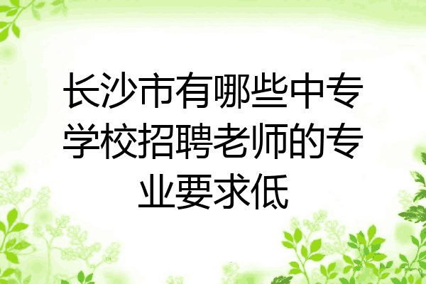 长沙市有哪些中专学校招聘老师的专业要求低