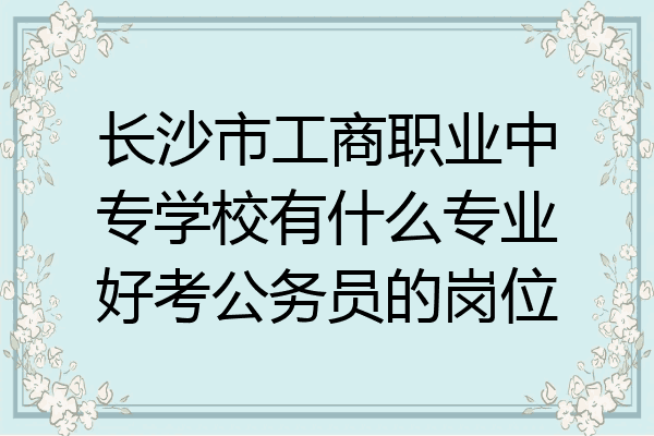 长沙市工商职业中专学校有什么专业好考公务员的岗位