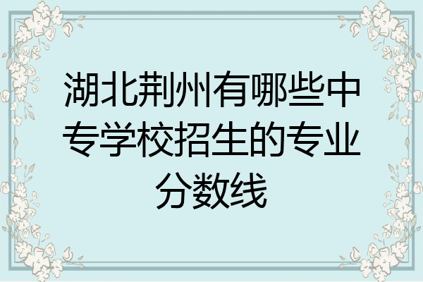 湖北荆州有哪些中专学校招生的专业分数线