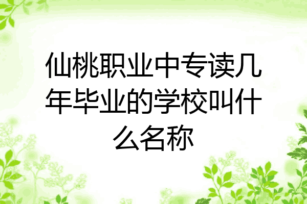 仙桃职业中专读几年毕业的学校叫什么名称
