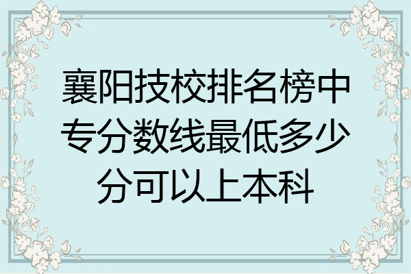 襄阳技校排名榜中专分数线最低多少分可以上本科