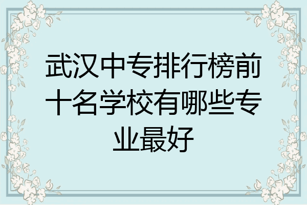 武汉中专排行榜前十名学校有哪些专业最好
