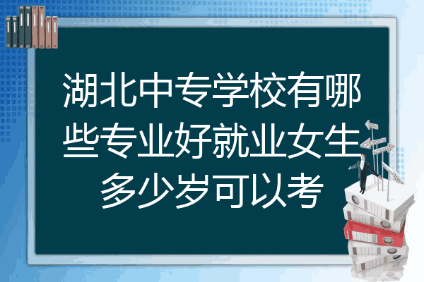 湖北中专学校有哪些专业好就业女生多少岁可以考