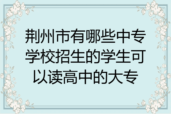 荆州市有哪些中专学校招生的学生可以读高中的大专