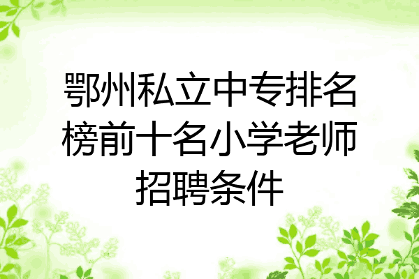 鄂州私立中专排名榜前十名小学老师招聘条件