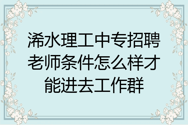 浠水理工中专招聘老师条件怎么样才能进去工作群