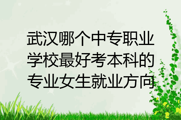 武汉哪个中专职业学校最好考本科的专业女生就业方向