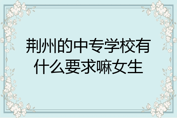 荆州的中专学校有什么要求嘛女生