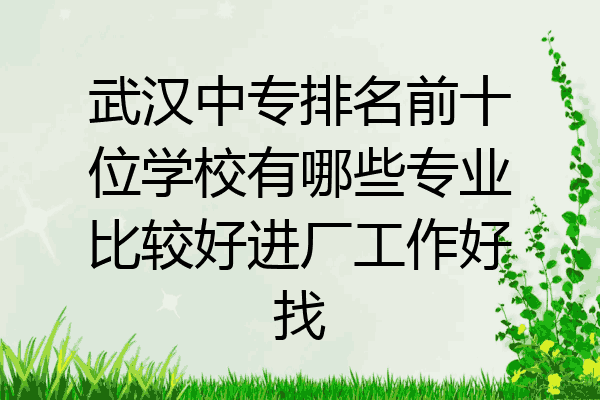 武汉中专排名前十位学校有哪些专业比较好进厂工作好找