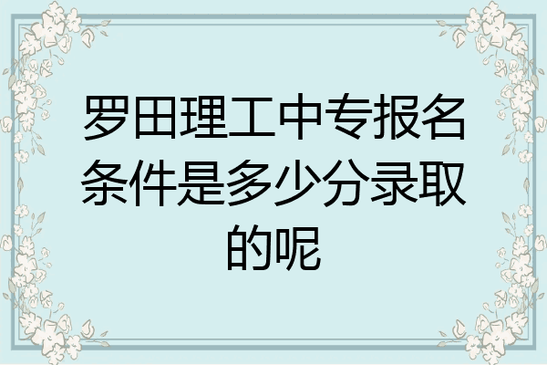 罗田理工中专报名条件是多少分录取的呢