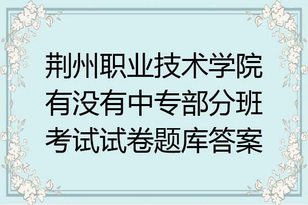 荆州职业技术学院有没有中专部分班考试试卷题库答案