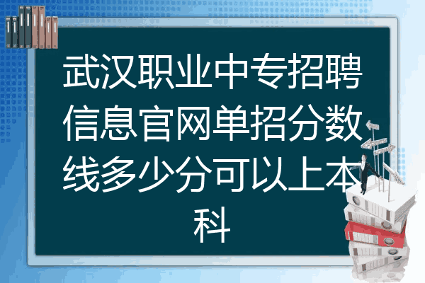 武汉职业中专招聘信息官网单招分数线多少分可以上本科
