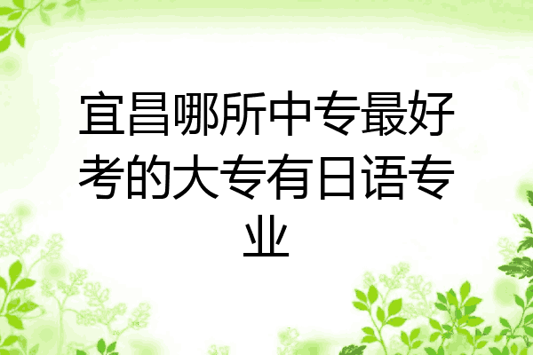 宜昌哪所中专最好考的大专有日语专业