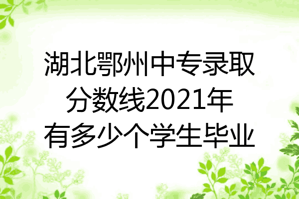 湖北鄂州中专录取分数线2021年有多少个学生毕业