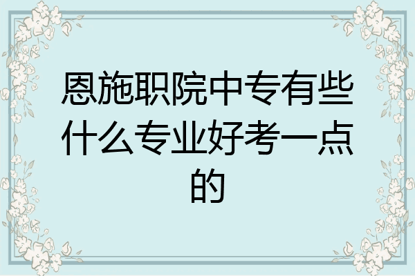 恩施职院中专有些什么专业好考一点的