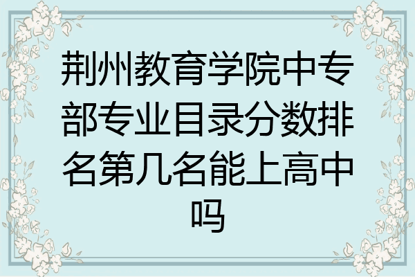 荆州教育学院中专部专业目录分数排名第几名能上高中吗