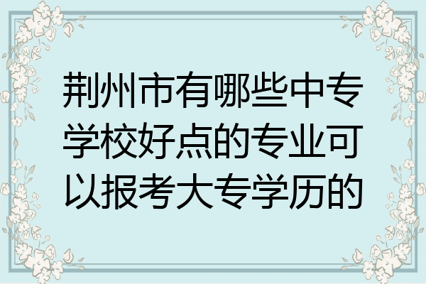 荆州市有哪些中专学校好点的专业可以报考大专学历的