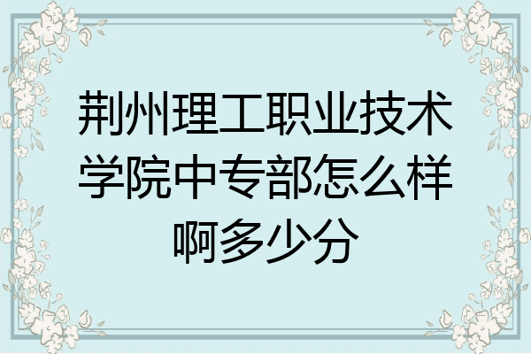 荆州理工职业技术学院中专部怎么样啊多少分