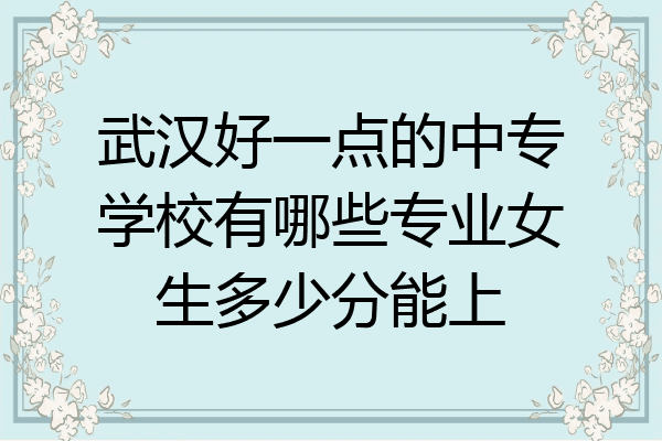 武汉好一点的中专学校有哪些专业女生多少分能上