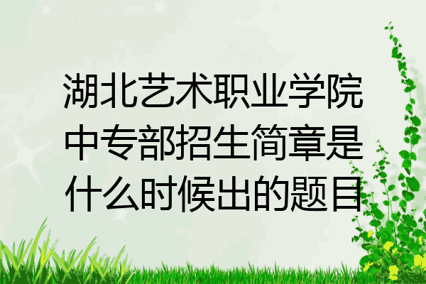 湖北艺术职业学院中专部招生简章是什么时候出的题目