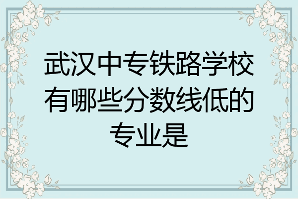 武汉中专铁路学校有哪些分数线低的专业是
