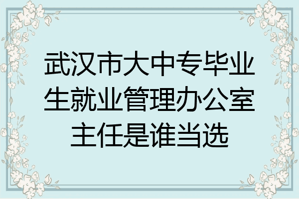 武汉市大中专毕业生就业管理办公室主任是谁当选