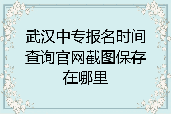 武汉中专报名时间查询官网截图保存在哪里