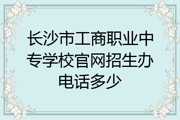 长沙市工商职业中专学校官网招生办电话多少