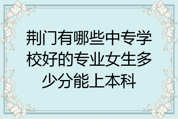 荆门有哪些中专学校好的专业女生多少分能上本科