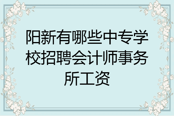 阳新有哪些中专学校招聘会计师事务所工资
