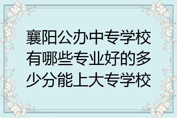 襄阳公办中专学校有哪些专业好的多少分能上大专学校