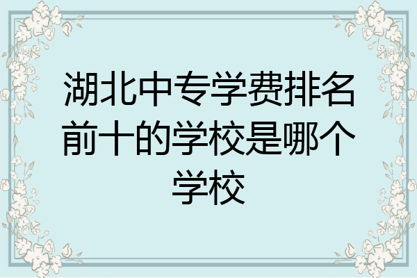 湖北中专学费排名前十的学校是哪个学校
