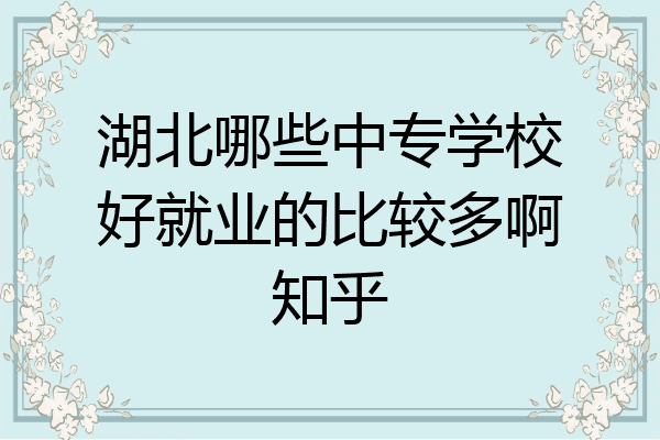 湖北哪些中专学校好就业的比较多啊知乎