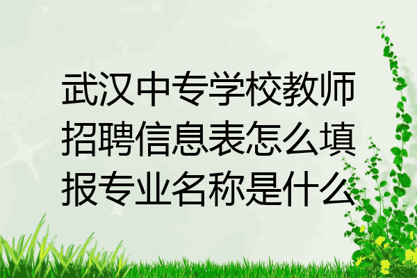 武汉中专学校教师招聘信息表怎么填报专业名称是什么