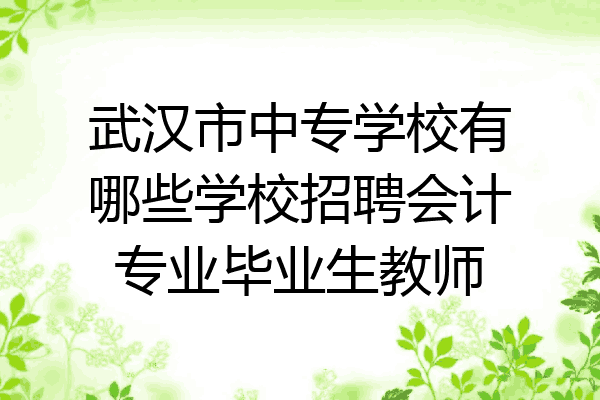 武汉市中专学校有哪些学校招聘会计专业毕业生教师