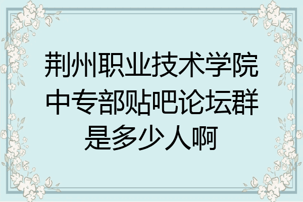 荆州职业技术学院中专部贴吧论坛群是多少人啊