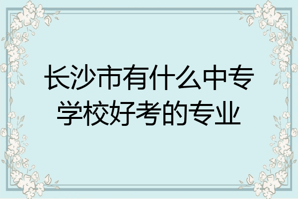 长沙市有什么中专学校好考的专业