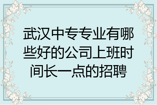 武汉中专专业有哪些好的公司上班时间长一点的招聘