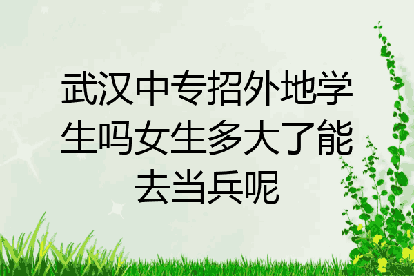 武汉中专招外地学生吗女生多大了能去当兵呢