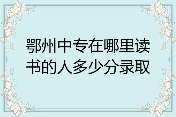 鄂州中专在哪里读书的人多少分录取