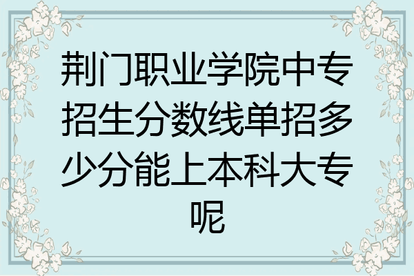 荆门职业学院中专招生分数线单招多少分能上本科大专呢