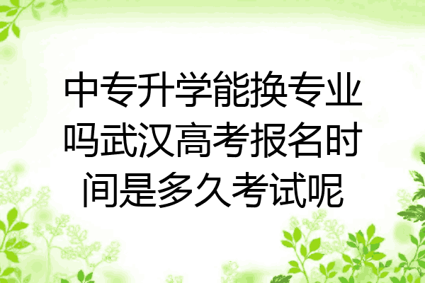 中专升学能换专业吗武汉高考报名时间是多久考试呢