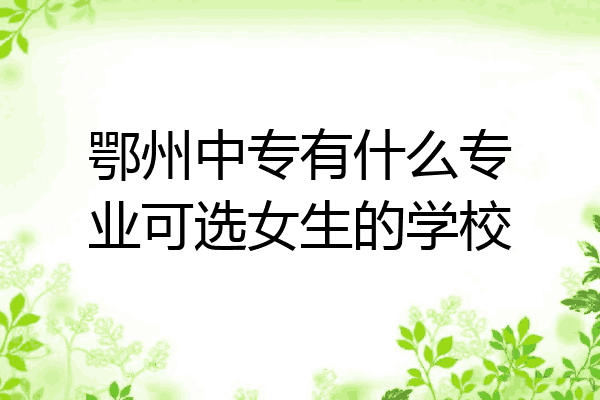 鄂州中专有什么专业可选女生的学校