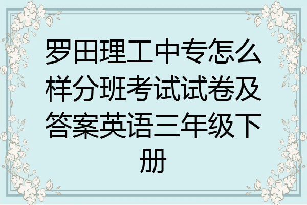 罗田理工中专怎么样分班考试试卷及答案英语三年级下册