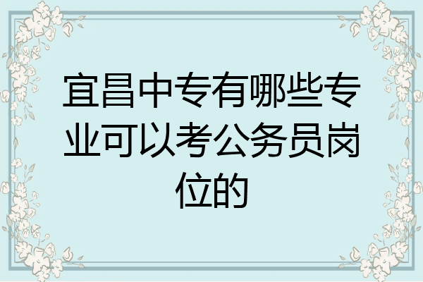 宜昌中专有哪些专业可以考公务员岗位的